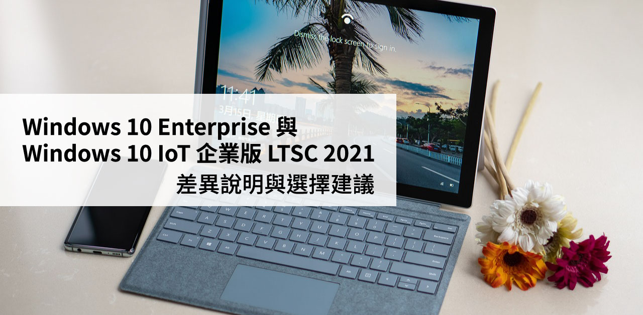 Windows 10 Enterprise 與 IoT 企業版 LTSC 2021 的差異說明與選擇建議
